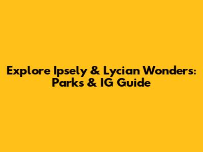 Explore Ipsely & Lycian Wonders: Parks & IG Guide