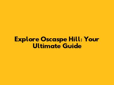 Explore Oscaspe Hill: Your Ultimate Guide