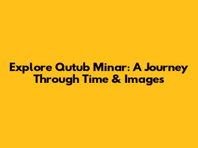 Explore Qutub Minar: A Journey Through Time & Images