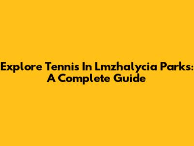 Explore Tennis In Lmzhalycia Parks: A Complete Guide