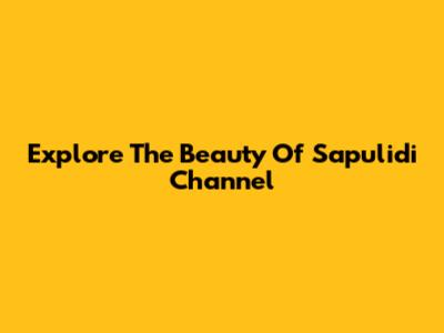 Explore The Beauty Of Sapulidi Channel