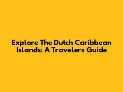 Explore The Dutch Caribbean Islands: A Traveler's Guide