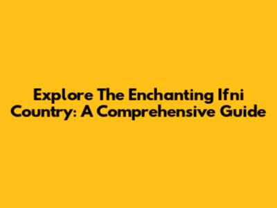 Explore The Enchanting Ifni Country: A Comprehensive Guide