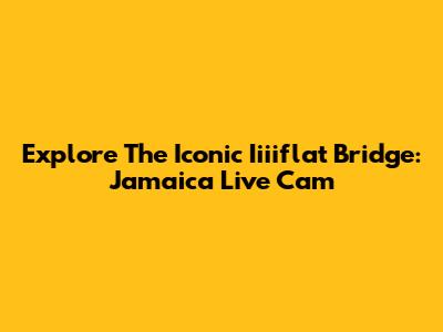 Explore The Iconic Iiiiflat Bridge: Jamaica Live Cam