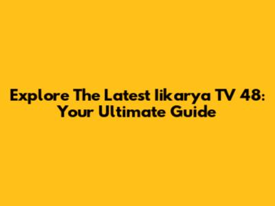 Explore The Latest Iikarya TV 48: Your Ultimate Guide