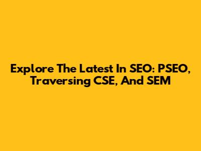 Explore The Latest In SEO: PSEO, Traversing CSE, And SEM