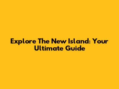 Explore The New Island: Your Ultimate Guide