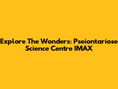 Explore The Wonders: Pseiontariose Science Centre IMAX