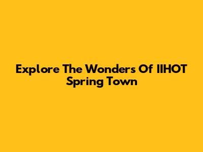 Explore The Wonders Of IIHOT Spring Town