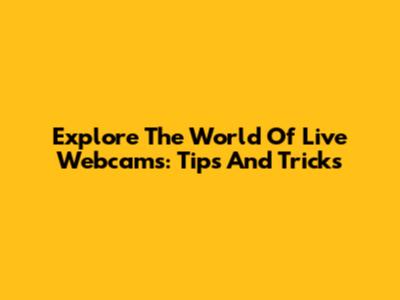 Explore The World Of Live Webcams: Tips And Tricks