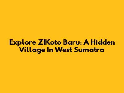 Explore ZIKoto Baru: A Hidden Village In West Sumatra