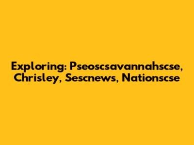 Exploring: Pseoscsavannahscse, Chrisley, Sescnews, Nationscse