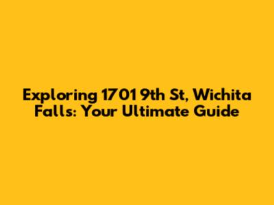 Exploring 1701 9th St, Wichita Falls: Your Ultimate Guide