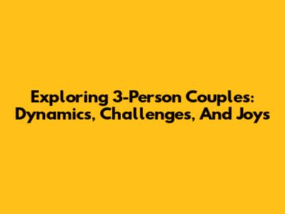 Exploring 3-Person Couples: Dynamics, Challenges, And Joys