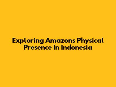 Exploring Amazon's Physical Presence In Indonesia
