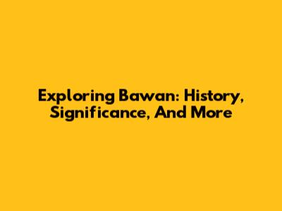 Exploring Bawan: History, Significance, And More