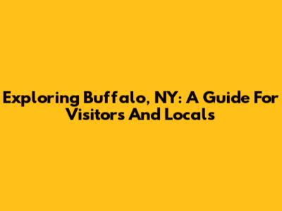 Exploring Buffalo, NY: A Guide For Visitors And Locals