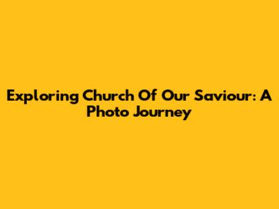 Exploring Church Of Our Saviour: A Photo Journey