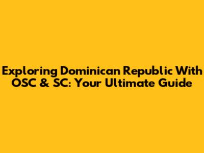 Exploring Dominican Republic With OSC & SC: Your Ultimate Guide