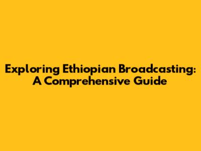 Exploring Ethiopian Broadcasting: A Comprehensive Guide