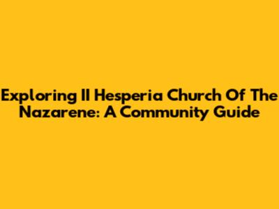 Exploring II Hesperia Church Of The Nazarene: A Community Guide