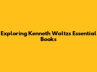 Exploring Kenneth Waltz's Essential Books