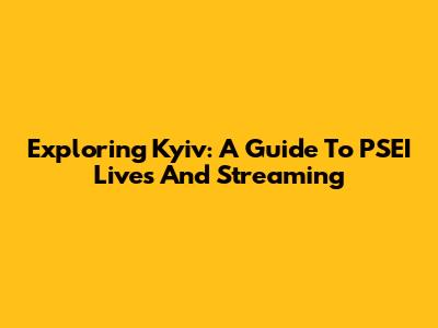 Exploring Kyiv: A Guide To PSEI Lives And Streaming