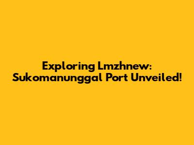 Exploring Lmzhnew: Sukomanunggal Port Unveiled!