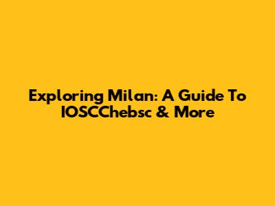 Exploring Milan: A Guide To IOSCChebsc & More