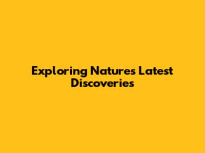 Exploring Nature's Latest Discoveries