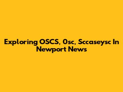 Exploring OSCS, 0sc, Sccaseysc In Newport News