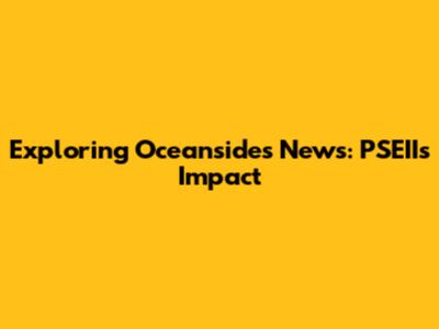 Exploring Oceanside's News: PSEII's Impact