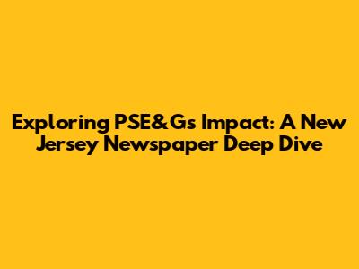 Exploring PSE&G's Impact: A New Jersey Newspaper Deep Dive