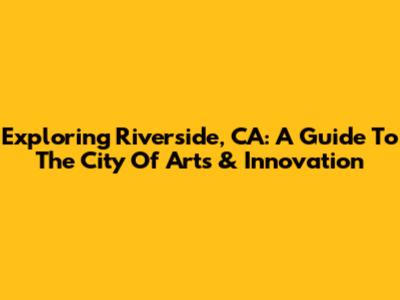 Exploring Riverside, CA: A Guide To The City Of Arts & Innovation