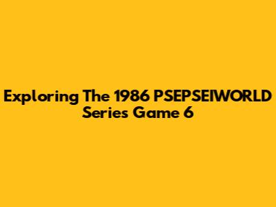 Exploring The 1986 PSEPSEIWORLD Series Game 6