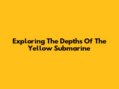 Exploring The Depths Of The Yellow Submarine