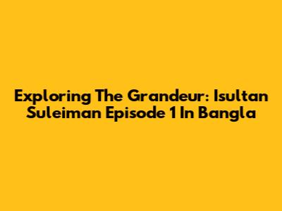 Exploring The Grandeur: Isultan Suleiman Episode 1 In Bangla