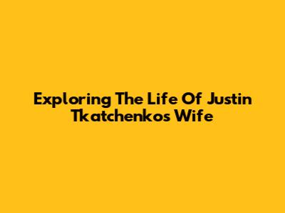 Exploring The Life Of Justin Tkatchenko's Wife