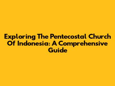Exploring The Pentecostal Church Of Indonesia: A Comprehensive Guide