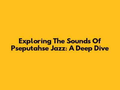 Exploring The Sounds Of Pseputahse Jazz: A Deep Dive