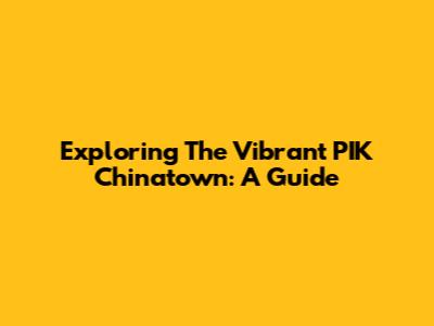 Exploring The Vibrant PIK Chinatown: A Guide