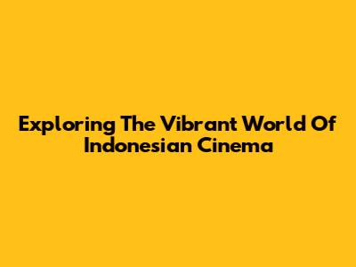 Exploring The Vibrant World Of Indonesian Cinema