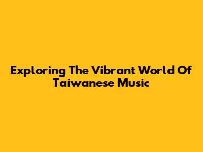 Exploring The Vibrant World Of Taiwanese Music