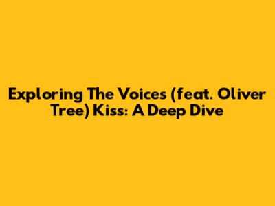 Exploring The Voices (feat. Oliver Tree) Kiss: A Deep Dive