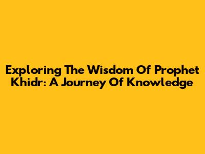Exploring The Wisdom Of Prophet Khidr: A Journey Of Knowledge