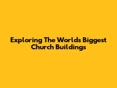 Exploring The World's Biggest Church Buildings
