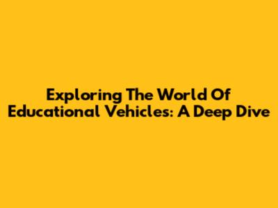 Exploring The World Of Educational Vehicles: A Deep Dive