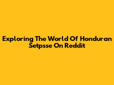 Exploring The World Of Honduran Setpsse On Reddit