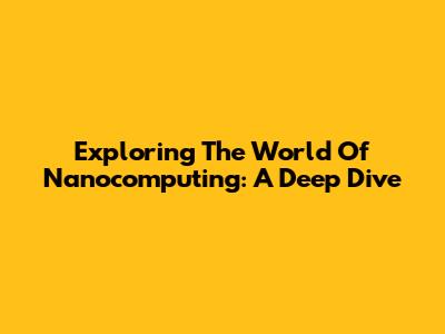 Exploring The World Of Nanocomputing: A Deep Dive