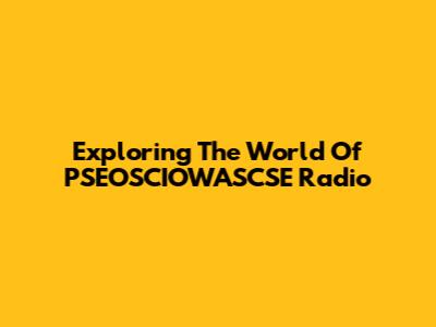 Exploring The World Of PSEOSCIOWASCSE Radio